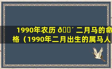 1990年农历 🐴 二月马的命格（1990年二月出生的属马人一生命运）